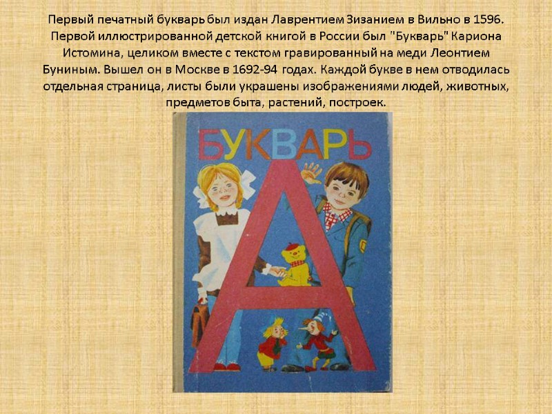 Первый печатный букварь был издан Лаврентием Зизанием в Вильно в 1596. Первой иллюстрированной детской